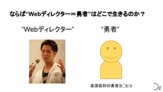 ならば“Webディレクター＝勇者”はどこで生きるのか？
“Webディレクター”　　　　　　“勇者”
某深夜枠の勇者ヨ◯ヒコ
 