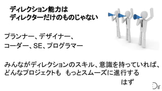ディレクション能力は
ディレクターだけのものじゃない
プランナー、デザイナー、
コーダー、SE、プログラマー
みんながディレクションのスキル、意識を持っていれば、
どんなプロジェクトも　もっとスムーズに進行する
　　　　　　　　　　　　　　　　　　　　　　　　　　はず
 