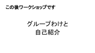 この後ワークショップです
グループわけと
自己紹介
 