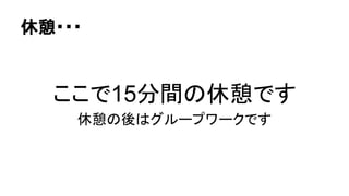 休憩・・・
ここで15分間の休憩です
休憩の後はグループワークです
 