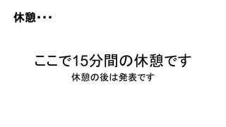 休憩・・・
ここで15分間の休憩です
休憩の後は発表です
 