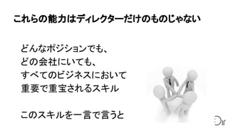 これらの能力はディレクターだけのものじゃない
どんなポジションでも、
どの会社にいても、
すべてのビジネスにおいて
重要で重宝されるスキル
このスキルを一言で言うと
 