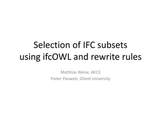 Selection of IFC subsets
using ifcOWL and rewrite rules
Matthias Weise, AEC3
Pieter Pauwels, Ghent University
 