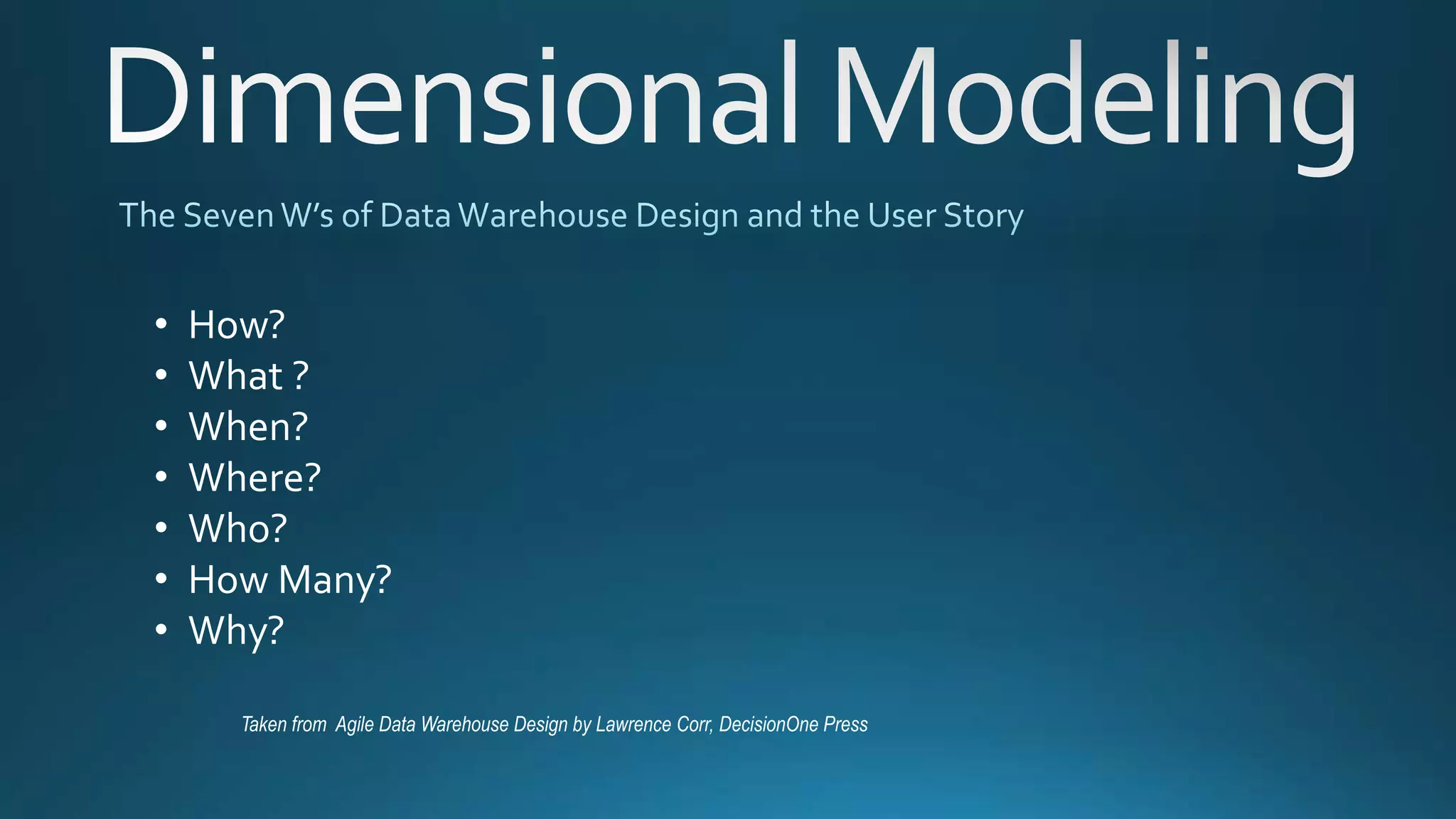 Taken from Agile Data Warehouse Design by Lawrence Corr, DecisionOne Press
• How?
• What ?
• When?
• Where?
• Who?
• How Many?
• Why?
 