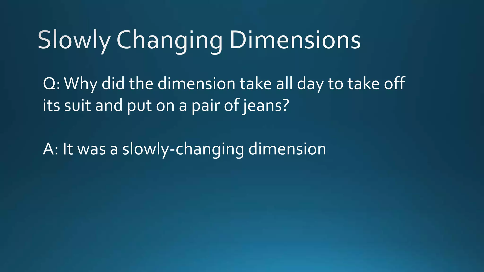 Q:Why did the dimension take all day to take off
its suit and put on a pair of jeans?
A: It was a slowly-changing dimension
 