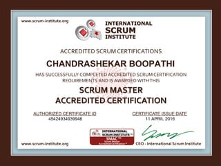 INTERNATIONAL
INSTITUTE
SCRUM
www.scrum-institute.org
www.scrum-institute.org CEO - International Scrum Institute
ACCREDITED SCRUMCERTIFICATIONS
HAS SUCCESSFULLY COMPLETED ACCREDITED SCRUM CERTIFICATION
REQUIREMENTS AND IS AWARDED WITHTHIS
SCRUM MASTER
ACCREDITED CERTIFICATION
AUTHORIZED CERTIFICATE ID CERTIFICATE ISSUE DATE
CHANDRASHEKAR BOOPATHI
45424934939946 11 APRIL 2016
 