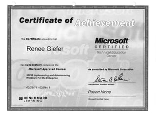 Gertificate of AChfrCvCm
This Cettlflcate accredits that
Renee G¡efer CERTIFIED
Technical Education
Center
has suecessfully compteted the
Mlcrosoft Approved Course: As prescrlbed by Mlerosoft Coryoratlon
50292 lmplementing and Administering
Windows 7 in the Enterprise
a
Stsve Esrrrne4 Precld9nt and CEO
02/28/11 - 03/04/11
Robert Krone
m BENCHMARK
LEARNING
Mla¡osott Cctttfted ffãlnet
 