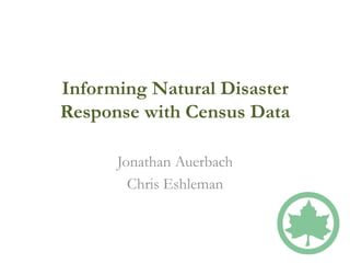 Informing Natural Disaster
Response with Census Data 	
  
Jonathan Auerbach
Chris Eshleman
 