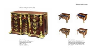 Historical Object Chosen
A Rococo writing and dressing Table
Object information
Museum number; W4:1-1956
Materials; mahogany, veneer, brass, pine or
oak (inside drawers), bronze mounts
Date; ca. 1757-1770
Artist maker; anonymous
User; a noble family in Britain
Object functionality
The top drawer fronts pulls out to reveal a writing
materials. Inside there are compartments for
writing materials. The drawers were shaped to follow
the curves of the table. Each drawer has a unique
shape and number which match the number inside
the dressing.
 