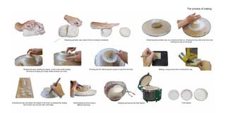 Preparing porcelain clay; knead it first to increase its elasticity
The process of making
Positioning the porcelain clay on a ceramics wheel; by throwing the clay with some force and
centring the clay on the wheel
Building the bowl; Starting by making a hole in the centre,enlarge
the hole by bringing your finger slowly towards your body
Trimming the Pot ;Removing the excess of clay from the bowl Making a unique wood form to extrude the clay
Extruding the clay and attach the shapes to the bowl; by pressing the shapes
and smooth over the joint with a wet finger
Remodulating the bowl using a
different technique
Glassing and burning the final objects Final objects
 