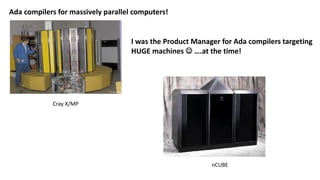 Ada compilers for massively parallel computers!
Cray X/MP
nCUBE
I was the Product Manager for Ada compilers targeting
HUGE machines  ….at the time!
 