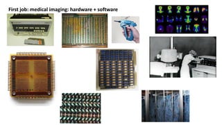 First job: medical imaging: hardware + software
 