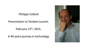 Philippe Collard
Presentation to Tandem Launch.
February 12th, 2015.
A 40 years journey in technology
 