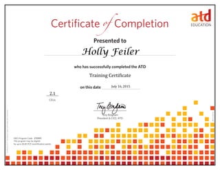 Presented to
who has successfully completed the ATD
on this date
CEUs
Tony Bingham
President & CEO, ATD
Certificate Completionof
0614114.65110
HRCI Program Code:
This program may be eligible
for up to CPLP recertification points.21.0
CertificateID#:687ee0b3-798b-4a36-986c-862735cfc409
Holly Feiler
July 16, 2015
232045
2.1
Training Certificate
 