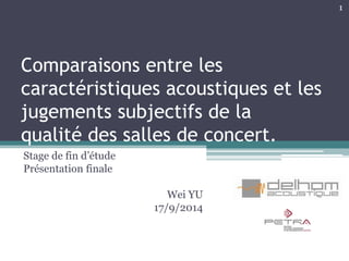 Comparaisons entre les
caractéristiques acoustiques et les
jugements subjectifs de la
qualité des salles de concert.
Stage de fin d’étude
Présentation finale
Wei YU
17/9/2014
1
 