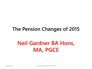 The Pension Changes of 2015
Neil Gardner BA Hons,
MA, PGCE
09/04/2016 Neil Gardner BA Hons MA PGCE 1
 