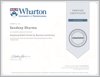 JANUARY 05, 2015
Sandeep Sharma
Analyzing Global Trends for Business and Society
a 7 week online non-credit course authorized by University of Pennsylvania and offered
through Coursera
has successfully completed with distinction
Professor Mauro F. Guillén
Verify at coursera.org/verify/QEDQYGM6JL
Coursera has confirmed the identity of this individual and
their participation in the course.
THIS NEITHER AFFIRMS THAT THE STUDENT WAS ENROLLED AT THE UNIVERSITY OF PENNSYLVANIA NOR CONFERS UNIVERSITY OF PENNSYLVANIA CREDIT OR DEGREE
 