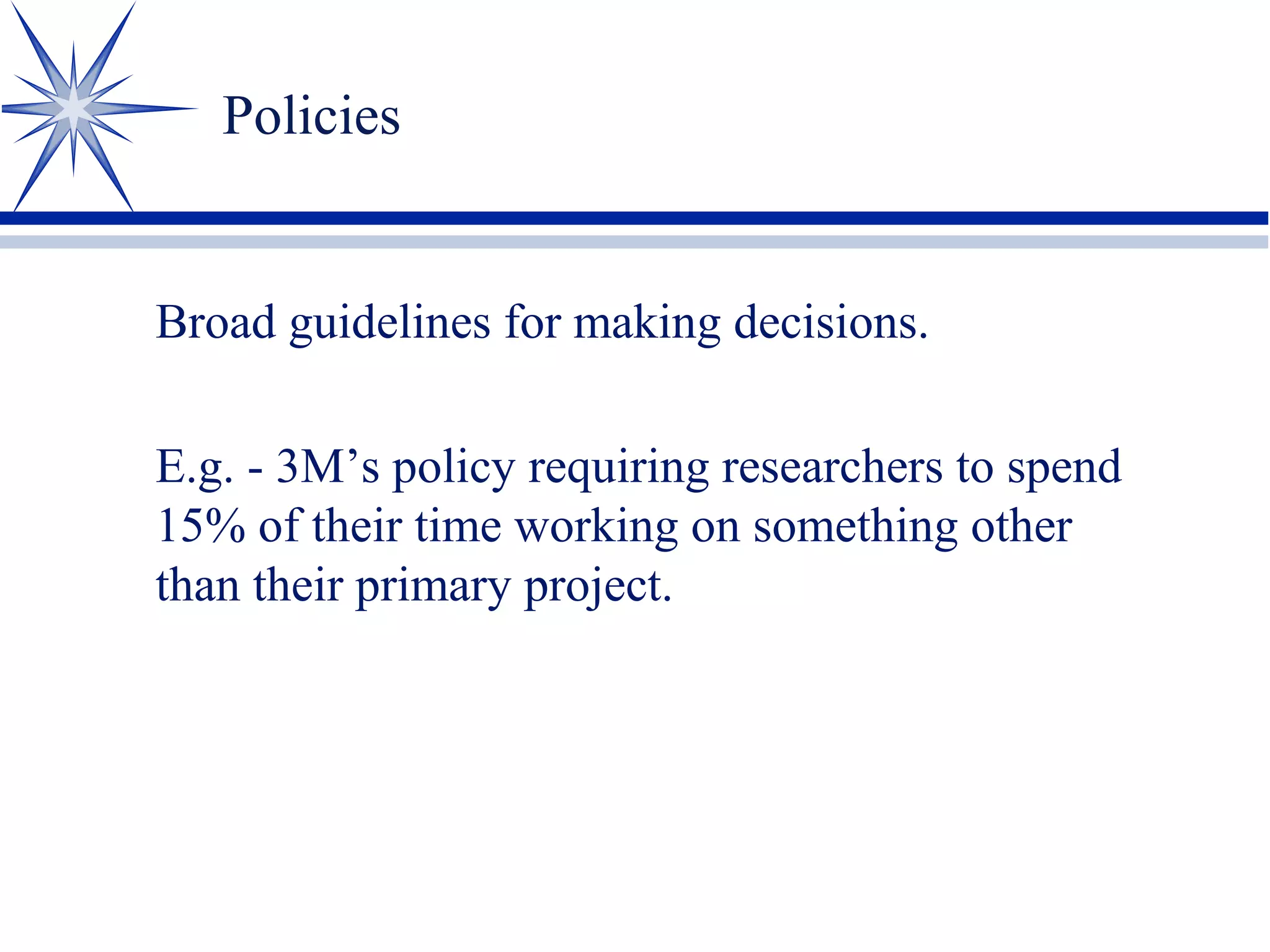 Policies
Broad guidelines for making decisions.
E.g. - 3M’s policy requiring researchers to spend
15% of their time working on something other
than their primary project.
 