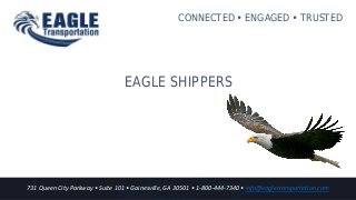 731 Queen City Parkway • Suite 101 • Gainesville, GA 30501 • 1-800-444-7340 • info@eagletransportation.com
CONNECTED  ENGAGED  TRUSTED
EAGLE SHIPPERS
731 Queen City Parkway • Suite 101 • Gainesville, GA 30501 • 1-800-444-7340 • info@eagletransportation.com
 