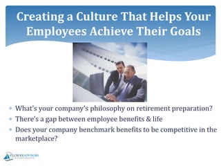  What’s your company’s philosophy on retirement preparation?
 There’s a gap between employee benefits & life
 Does your company benchmark benefits to be competitive in the
marketplace?
Creating a Culture That Helps Your
Employees Achieve Their Goals
 