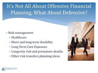  Risk management
 Healthcare
 Short and long term disability
 Long Term Care Expenses
 Longevity risk and premature deaths
 Other risk transfers planning ideas
It’s Not All About Offensive Financial
Planning, What About Defensive?
 