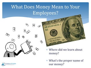 What Does Money Mean to Your
Employees?
 Where did we learn about
money?
 What’s the proper name of
our money?
 