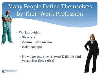  Work provides:
 Structure
 Accumulative income
 Relationships
 How does one stay relevant & fill the void
years after they retire?
Many People Define Themselves
by Their Work Profession
 