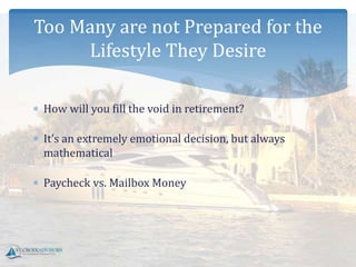  How will you fill the void in retirement?
 It’s an extremely emotional decision, but always
mathematical
 Paycheck vs. Mailbox Money
Too Many are not Prepared for the
Lifestyle They Desire
 