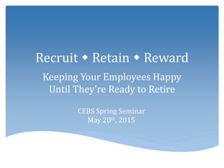Recruit  Retain  Reward
Keeping Your Employees Happy
Until They’re Ready to Retire
CEBS Spring Seminar
May 20th, 2015
 