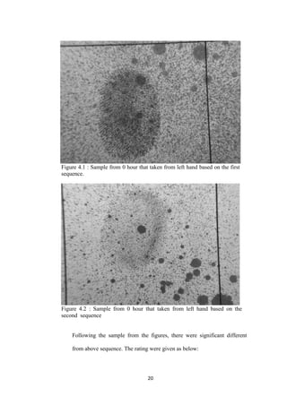 20
Figure 4.1 : Sample from 0 hour that taken from left hand based on the first
sequence.
Figure 4.2 : Sample from 0 hour that taken from left hand based on the
second sequence
Following the sample from the figures, there were significant different
from above sequence. The rating were given as below:
 