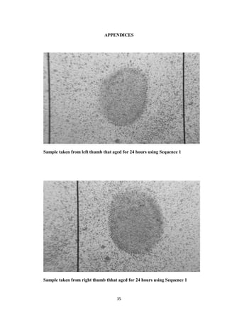 35
APPENDICES
Sample taken from left thumb that aged for 24 hours using Sequence 1
Sample taken from right thumb thhat aged for 24 hours using Sequence 1
 