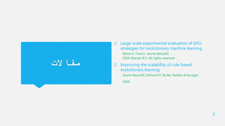 ‫مقاالت‬
1. Large-scale experimental evaluation of GPU
strategies for evolutionary machine learning
María A. Franco, Jaume Bacardit
2016 Elsevier B.V. All rights reserved
2. Improving the scalability of rule-based
evolutionary learning
Jaume Bacardit, Edmund K. Burke, Natalio Krasnogor
2009
2
 