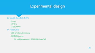 Experimental design
 Intel(R) Core(TM) i7 CPU
8 cores
3.07 GHz
12 GB of RAM
 Tesla C2070
6 GB of internal memory
448 CUDA cores
14 multiprocessors x 32 CUDA Cores/MP
25
 