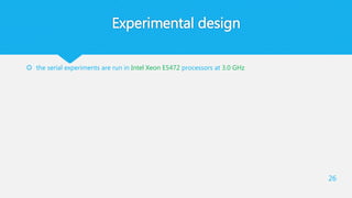 Experimental design
 the serial experiments are run in Intel Xeon E5472 processors at 3.0 GHz
26
 