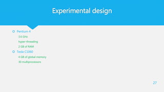 Experimental design
 Pentium 4
3.6 GHz
hyper-threading
2 GB of RAM
 Tesla C1060
4 GB of global memory
30 multiprocessors
27
 