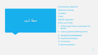 ‫مطالب‬
1.Evolutionary Algorithm
2.Machine Learning
3.Problem
4.Goal
5.BioHEL Algorithm
6.GPUs and CUDA
7. CUDA-based fitness computation for
BioHEL
8. Coarse-grained parallel approach
9. fine-grained parallelization
10. Experimental design
11. Conclusions
12. Recommendation
3
 