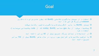 Goal
‫تکاملی‬ ‫یادگیری‬ ‫سیستم‬ ‫از‬ ‫استفاده‬BioHEL‫داده‬ ‫برای‬ ‫خاص‬ ‫بطور‬ ‫که‬-‫کاوی‬
dataset‫است‬ ‫شده‬ ‫طراحی‬ ‫بزرگ‬ ‫های‬
‫سیستم‬BioHEL‫کند‬‫می‬ ‫رقابت‬ ،‫ماشین‬ ‫یادگیری‬ ‫های‬‫الگوریتم‬ ‫سایر‬ ‫با‬
‫یک‬ ‫از‬ ‫شود‬‫می‬ ‫پیشنهاد‬gpu‫مناسب‬BioHEL(nvidia‫از‬ ‫که‬cuda‫نماید‬‫می‬ ‫پشتیبانی‬)،
‫شود‬ ‫استفاده‬
‫از‬ ‫بیش‬ ‫تسریع‬ ،‫بزرگ‬ ‫مسائل‬ ‫و‬ ‫آزمایشات‬ ‫در‬60‫است‬ ‫داشته‬ ‫برابر‬
‫حاضر‬ ‫حال‬ ‫در‬ ،‫وری‬ ‫بهره‬ ‫افزایش‬ ‫مکانیزهای‬ ‫ترکیب‬ ‫با‬BioHEL‫از‬ ‫بیش‬750‫برابر‬
‫است‬ ‫داشته‬ ‫تسریع‬
7
 