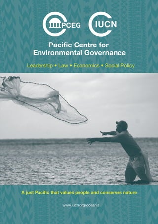 Paciﬁc Centre for
Environmental Governance
Leadership • Law • Economics • Social Policy
A just Pacific that values people and conserves nature
www.iucn.org/oceania
 