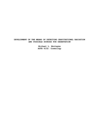 DEVELOPMENT OF THE MEANS OF DETECTING GRAVITATIONAL RADIATION
AND POSSIBLE SOURCES FOR OBSERVATION
Michael L. Montagne
ASTR 6132: Cosmology
 