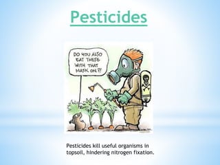 Pesticides
Pesticides kill useful organisms in
topsoil, hindering nitrogen fixation.
 