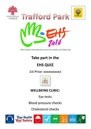 Take part in the
EHS QUIZ
1st Prize: xxxxxxxxxxx
WELLBEING CLINIC:
Eye tests
Blood pressure checks
Cholesterol checks
 