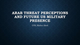 ARAB THREAT PERCEPTIONS
AND FUTURE US MILITARY
PRESENCE
COL Maher Abed
 
