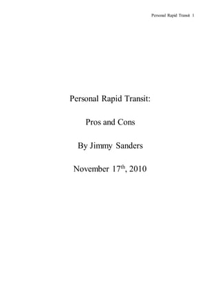 Personal Rapid Transit 1
Personal Rapid Transit:
Pros and Cons
By Jimmy Sanders
November 17th
, 2010
 