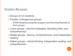 GUIDED READING
 Groups of 4-5 students
 Flexible, homogenous groups
 STAR Reading computer program and Running Records ...