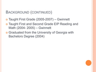 BACKGROUND (CONTINUED)
 Taught First Grade (2005-2007) – Gwinnett
 Taught First and Second Grade EIP Reading and
Math (2...