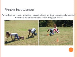 PARENT INVOLVEMENT
Parent-lead movement activities - parent offered her time to come and do weekly
movement activities wit...