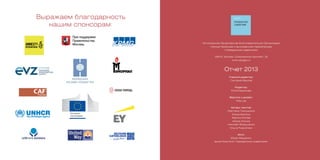 Выражаем благодарность
нашим спонсорам:
Региональная Общественная Благотворительная Организация
помощи беженцам и вынужденным переселенцам
«Гражданское содействие»
129110, Москва, Олимпийский проспект, 22
www.refugee.ru
Отчет 2013
Главный редактор:
Григорий Фролов
Редактор:
Юлия Башинова
Верстка и дизайн:
Pola Lee
Авторы текстов:
Светлана Ганнушкина
Елена Буртина
Карина Котова
Ирина Ильина
Николай Зборошенко
Ольга Розенблюм
Фото:
Юрий Иващенко,
архив Комитета «Гражданское содействие»
 