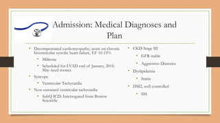 Admission: Medical Diagnoses and
Plan
• Decompensated cardiomyopathy; acute on chronic
biventricular systolic heart failur...