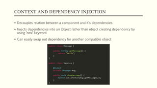 CONTEXT AND DEPENDENCY INJECTION
 Decouples relation between a component and it’s dependencies
 Injects dependencies into an Object rather than object creating dependency by
using ‘new’ keyword
 Can easily swap out dependency for another compatible object
 