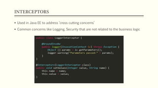 INTERCEPTORS
 Used in Java EE to address ‘cross cutting concerns’
 Common concerns like Logging, Security that are not related to the business logic
 